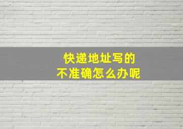 快递地址写的不准确怎么办呢