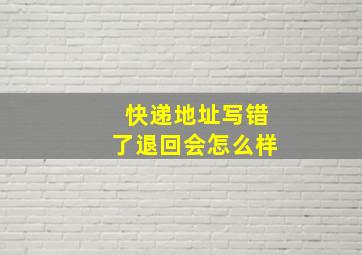 快递地址写错了退回会怎么样