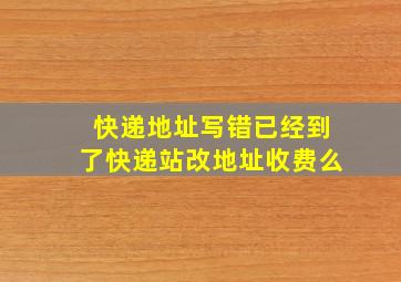 快递地址写错已经到了快递站改地址收费么