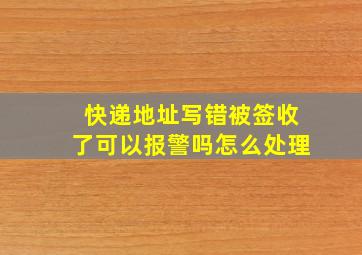 快递地址写错被签收了可以报警吗怎么处理