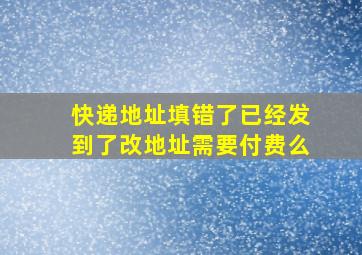 快递地址填错了已经发到了改地址需要付费么