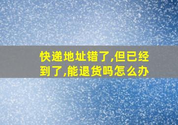 快递地址错了,但已经到了,能退货吗怎么办