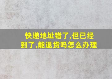 快递地址错了,但已经到了,能退货吗怎么办理