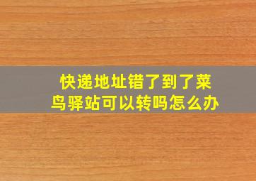 快递地址错了到了菜鸟驿站可以转吗怎么办