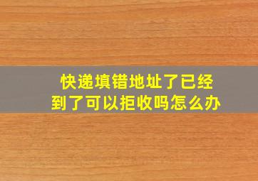 快递填错地址了已经到了可以拒收吗怎么办