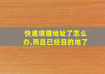 快递填错地址了怎么办,而且已经目的地了