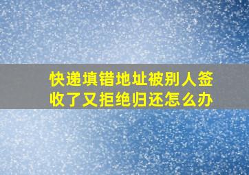 快递填错地址被别人签收了又拒绝归还怎么办