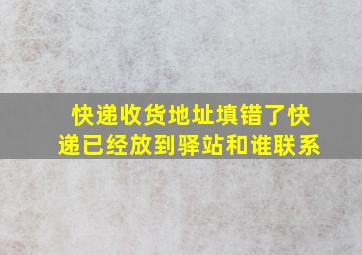 快递收货地址填错了快递已经放到驿站和谁联系