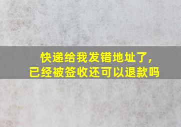 快递给我发错地址了,已经被签收还可以退款吗