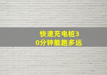 快速充电桩30分钟能跑多远