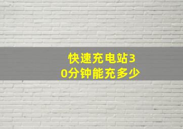 快速充电站30分钟能充多少