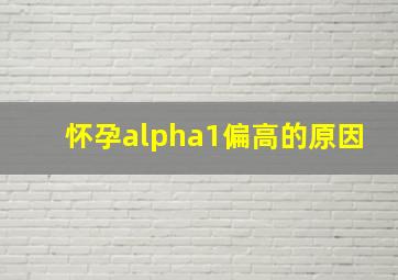 怀孕alpha1偏高的原因