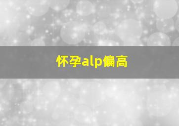 怀孕alp偏高