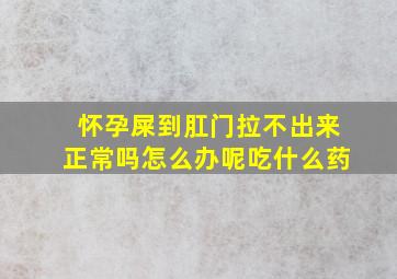 怀孕屎到肛门拉不出来正常吗怎么办呢吃什么药