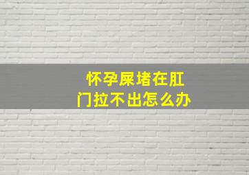 怀孕屎堵在肛门拉不出怎么办