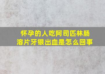 怀孕的人吃阿司匹林肠溶片牙银出血是怎么回事