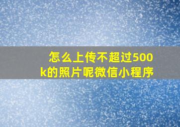 怎么上传不超过500k的照片呢微信小程序