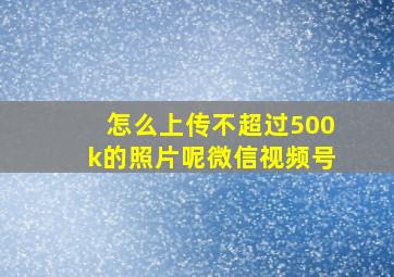 怎么上传不超过500k的照片呢微信视频号