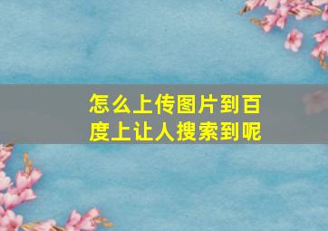 怎么上传图片到百度上让人搜索到呢