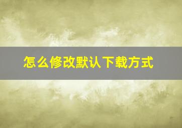 怎么修改默认下载方式