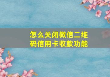 怎么关闭微信二维码信用卡收款功能