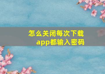 怎么关闭每次下载app都输入密码