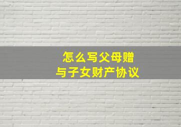 怎么写父母赠与子女财产协议