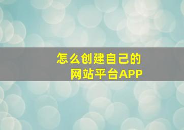 怎么创建自己的网站平台APP