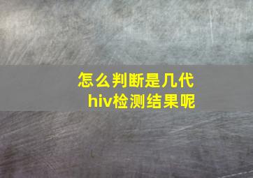 怎么判断是几代hiv检测结果呢