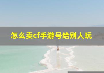 怎么卖cf手游号给别人玩