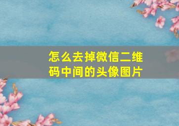 怎么去掉微信二维码中间的头像图片