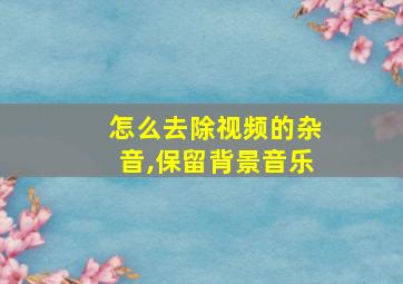 怎么去除视频的杂音,保留背景音乐