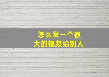 怎么发一个很大的视频给别人