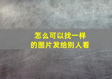 怎么可以找一样的图片发给别人看