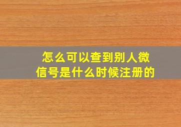 怎么可以查到别人微信号是什么时候注册的