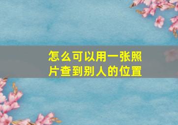 怎么可以用一张照片查到别人的位置