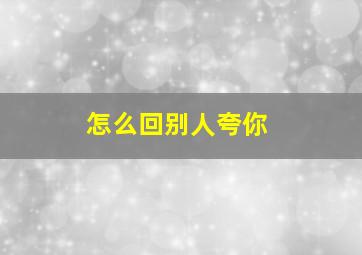 怎么回别人夸你