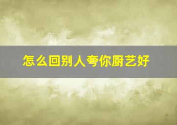 怎么回别人夸你厨艺好