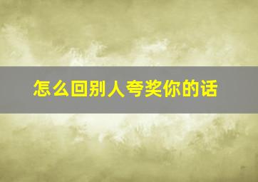 怎么回别人夸奖你的话