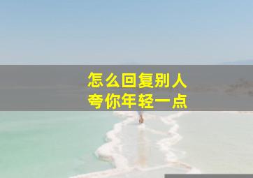 怎么回复别人夸你年轻一点