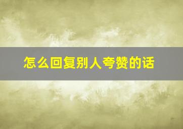 怎么回复别人夸赞的话