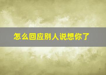 怎么回应别人说想你了