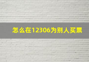 怎么在12306为别人买票