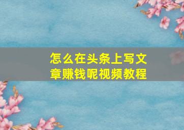 怎么在头条上写文章赚钱呢视频教程