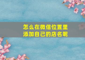 怎么在微信位置里添加自己的店名呢