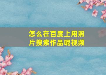 怎么在百度上用照片搜索作品呢视频