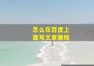 怎么在百度上面写文章赚钱