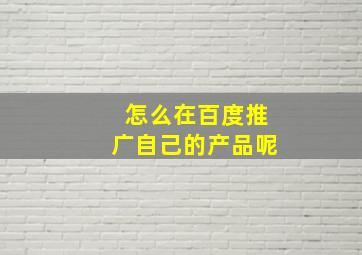 怎么在百度推广自己的产品呢