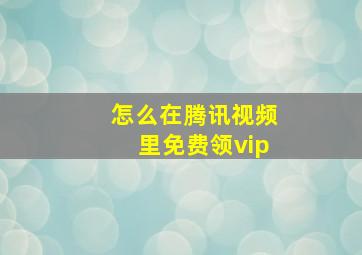 怎么在腾讯视频里免费领vip