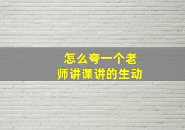 怎么夸一个老师讲课讲的生动